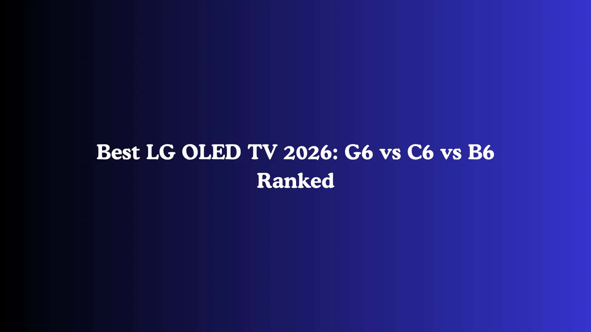 Best LG OLED TV 2026: G6 vs C6 vs B6 Ranked