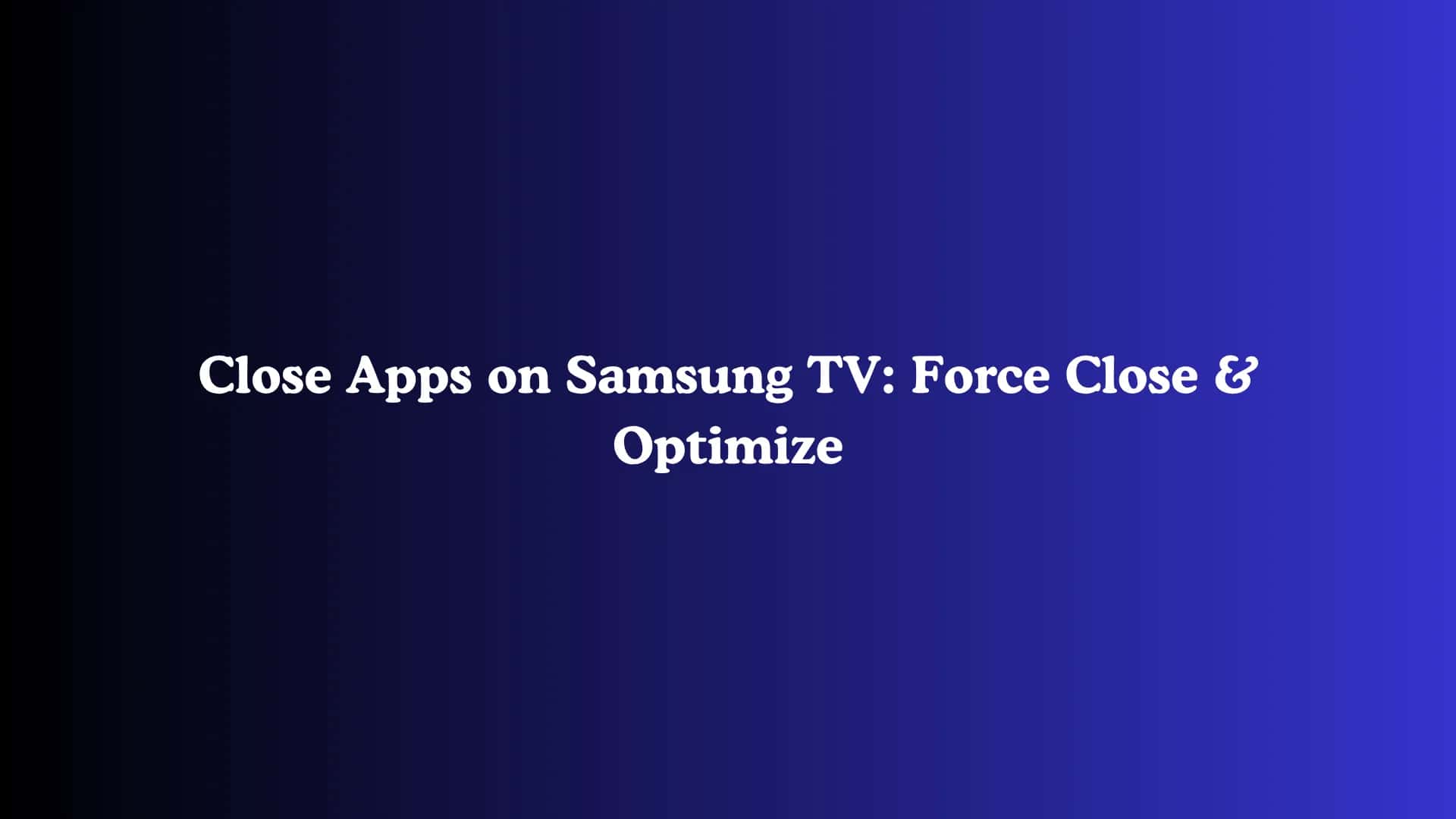 Close Apps on Samsung TV: Force Close & Optimize
