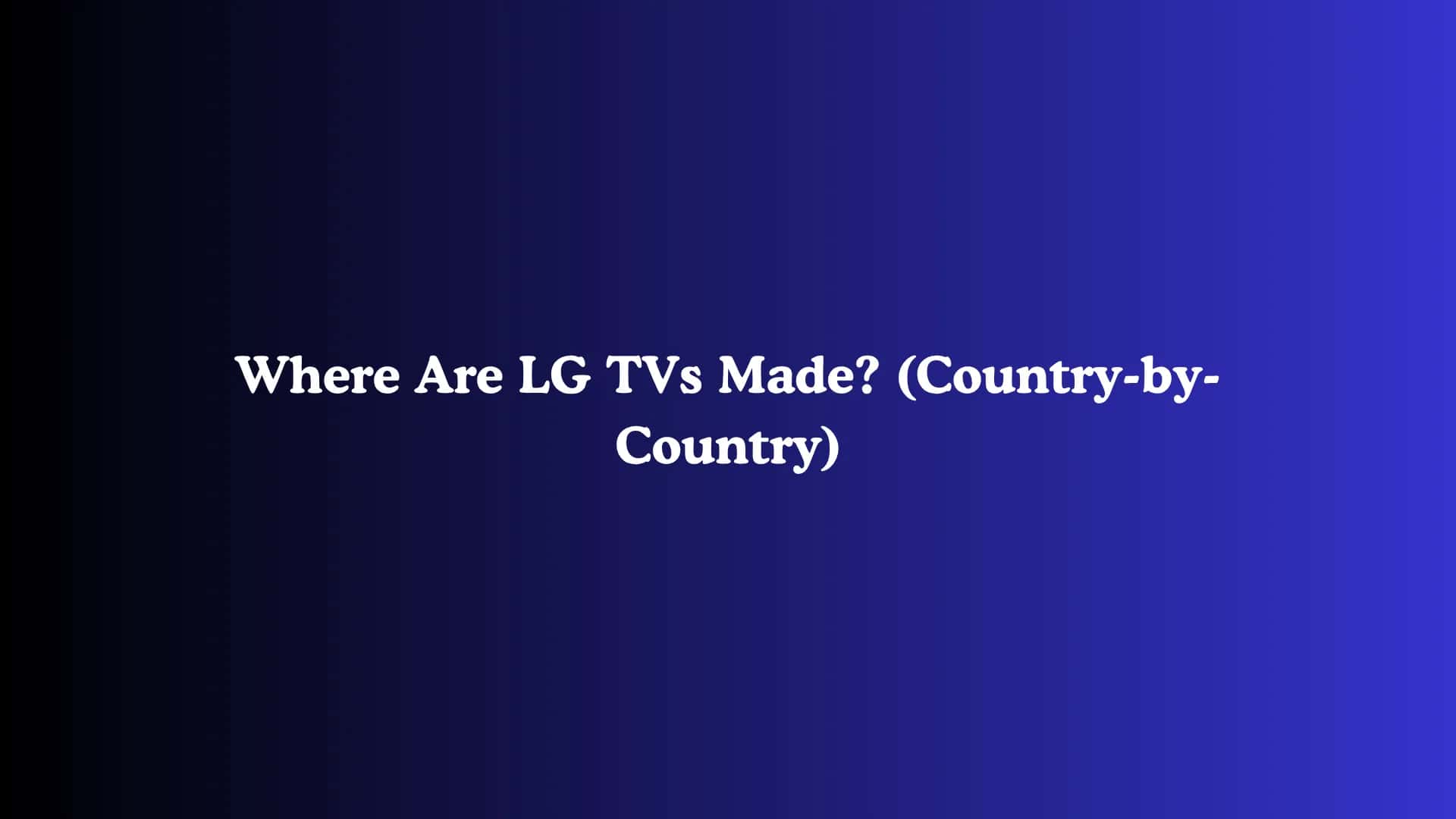 Where Are LG TVs Made? (Country-by-Country)