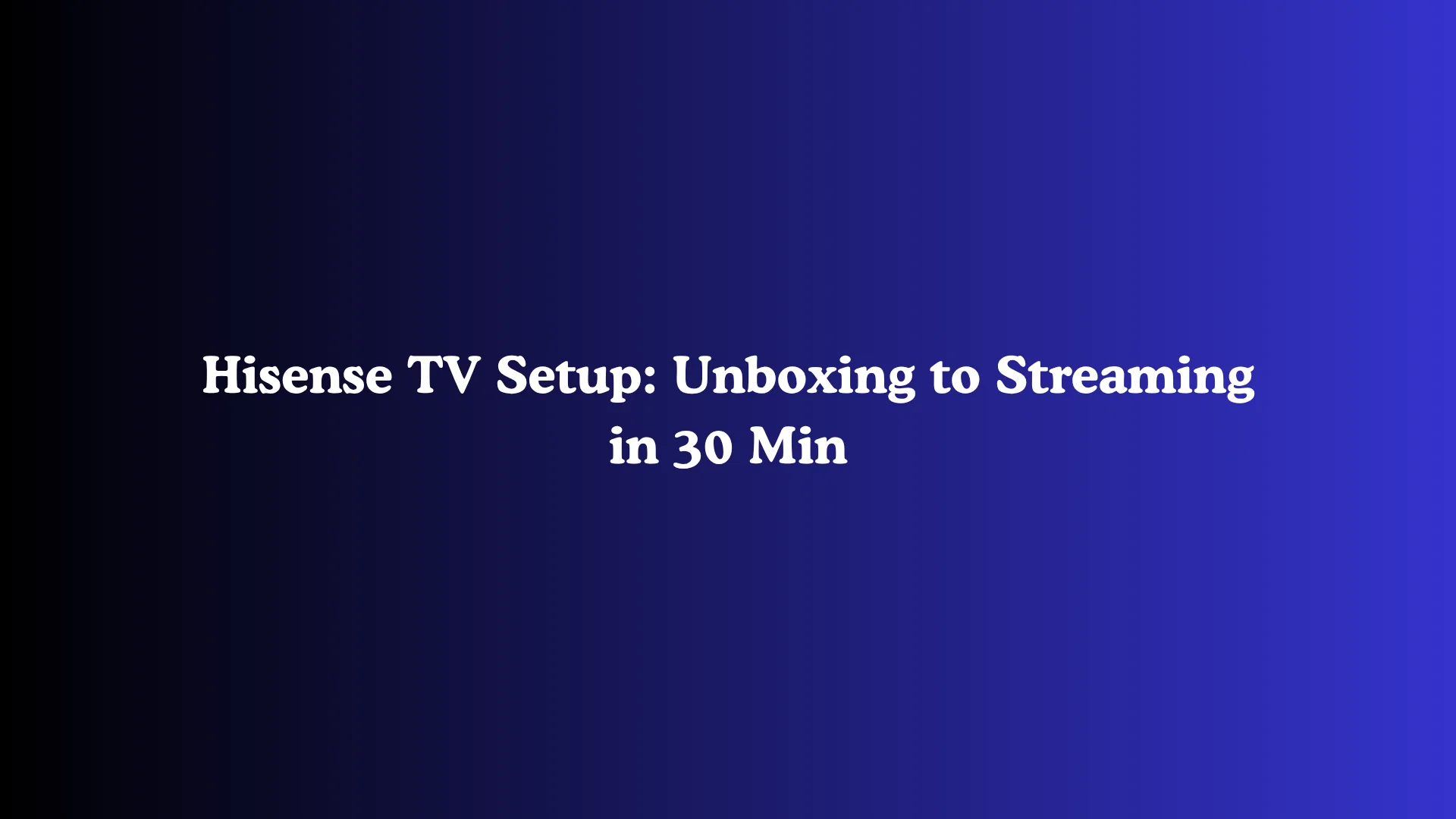 Hisense TV Setup: Unboxing to Streaming in 30 Min