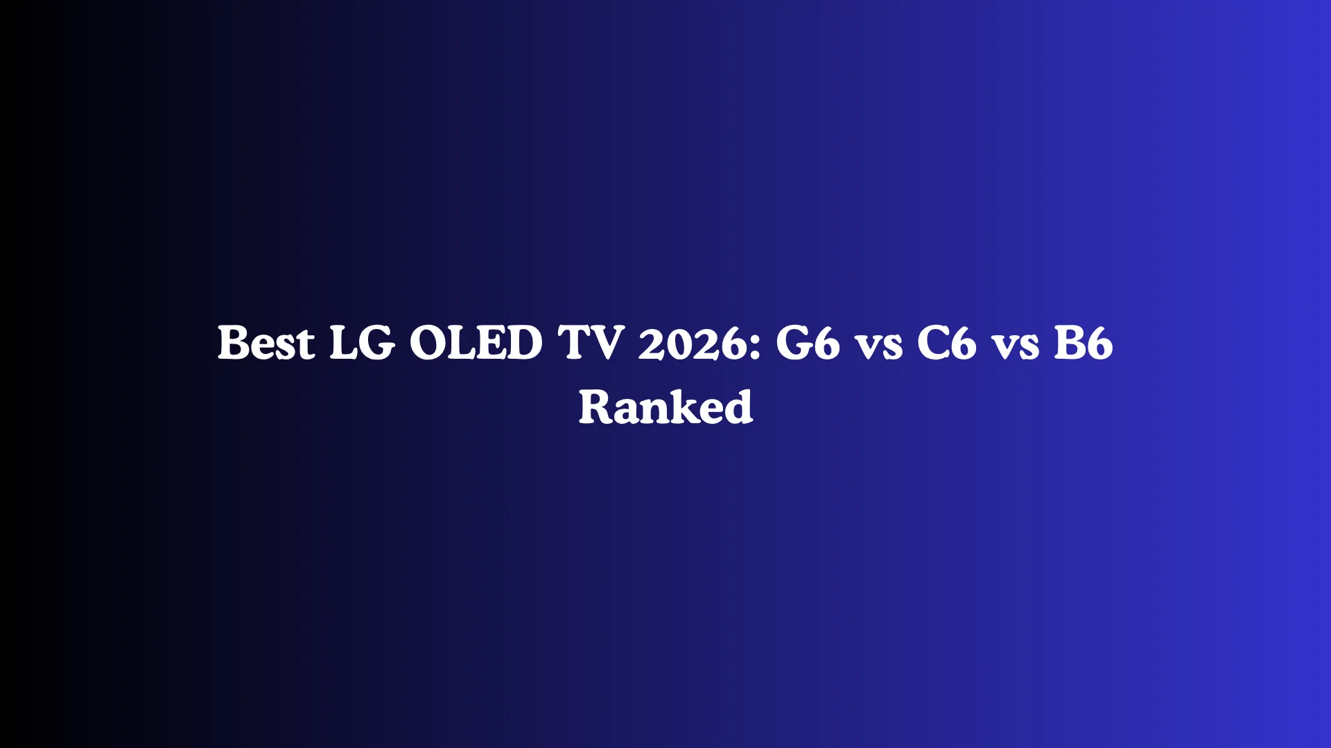 Best LG OLED TV 2026: G6 vs C6 vs B6 Ranked