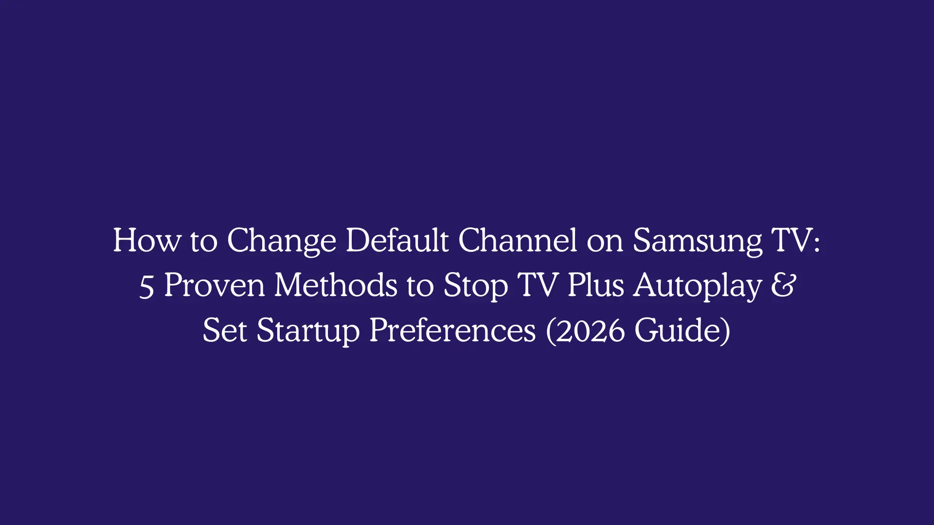 How to Change Default Channel on Samsung TV: 5 Proven Methods to Stop TV Plus Autoplay & Set Startup Preferences (2026 Guide)