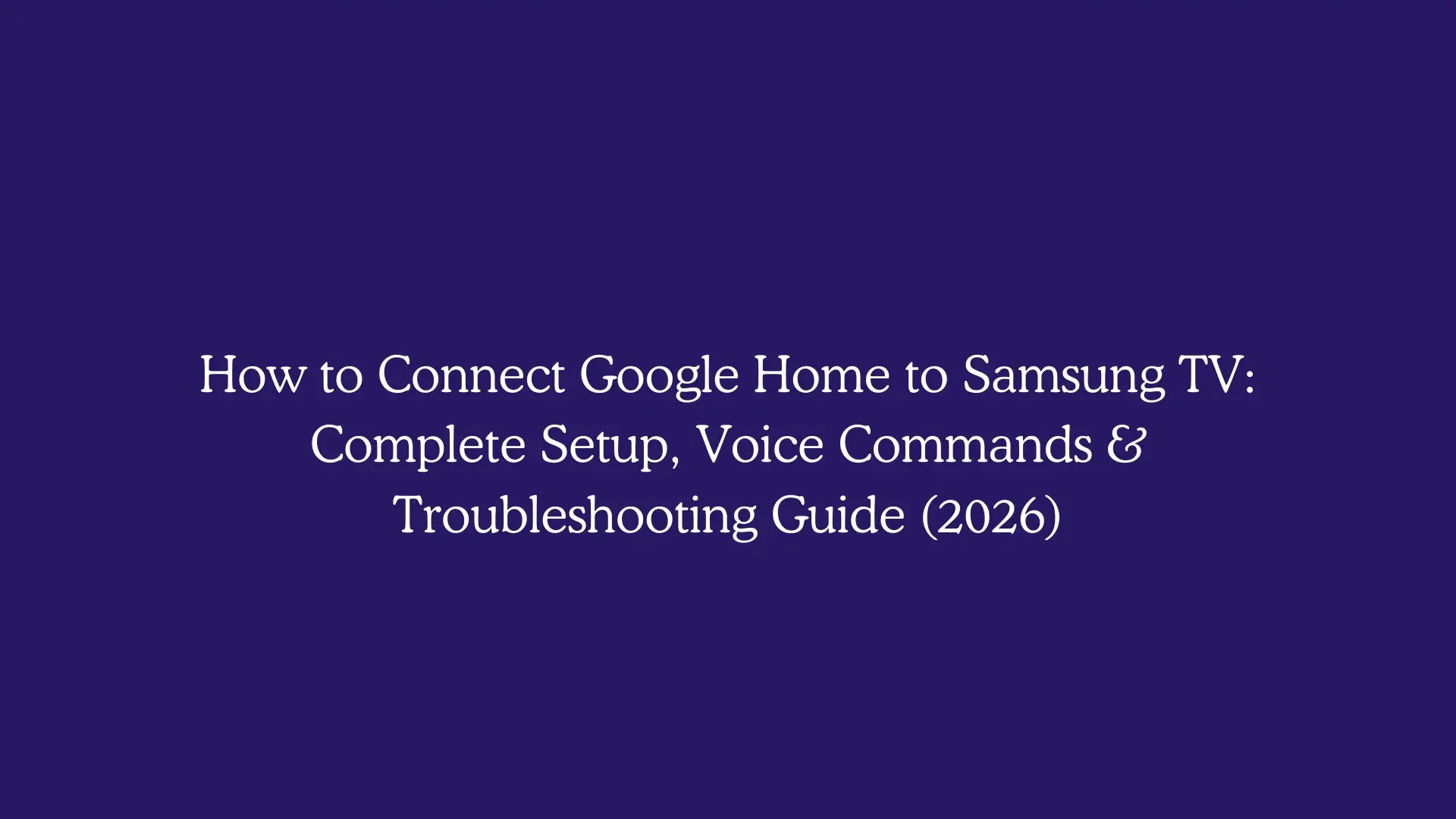 How to Connect Google Home to Samsung TV: Complete Setup, Voice Commands & Troubleshooting Guide (2026)
