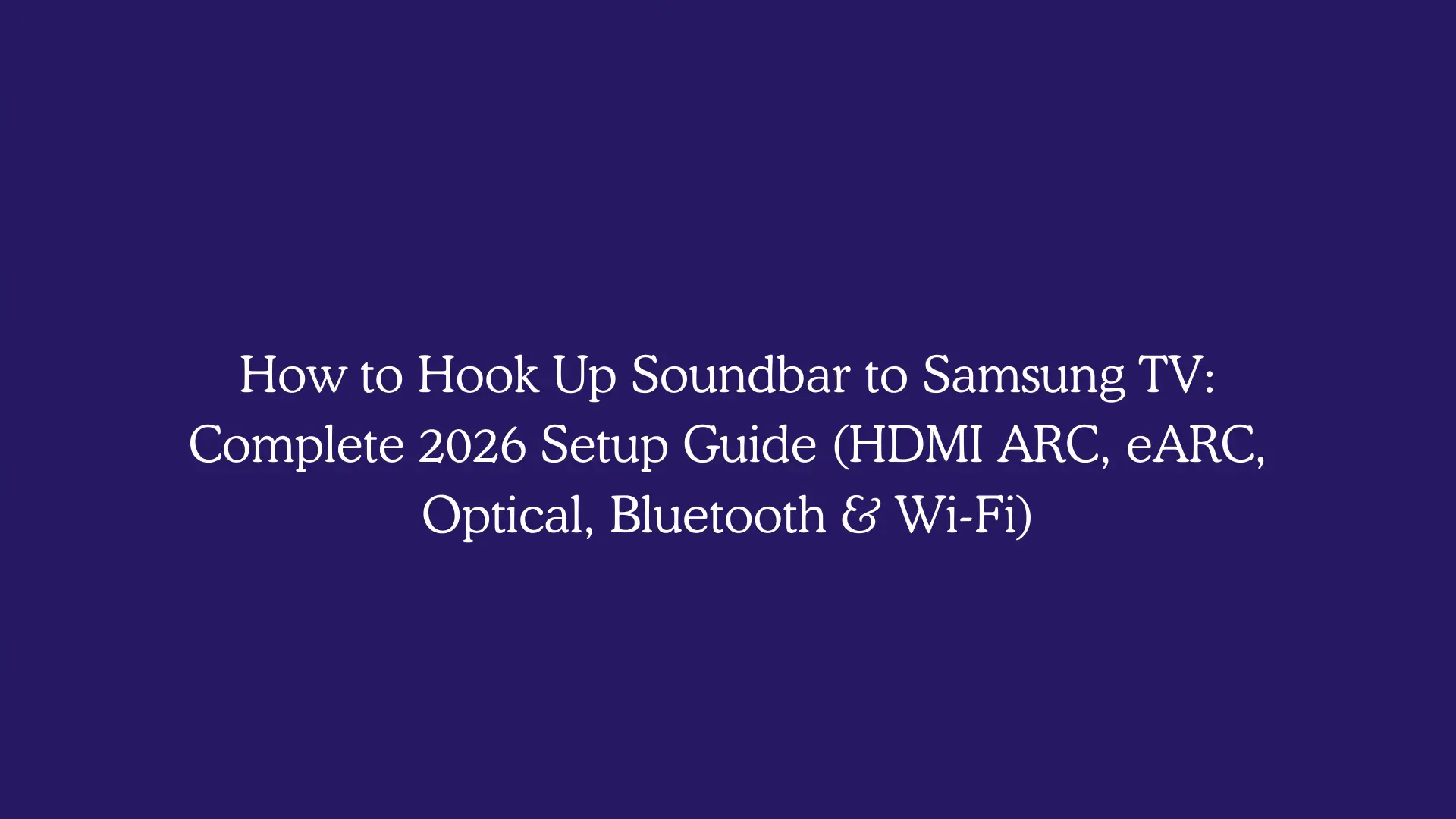 How to Hook Up Soundbar to Samsung TV: Complete 2026 Setup Guide (HDMI ARC, eARC, Optical, Bluetooth & Wi-Fi)