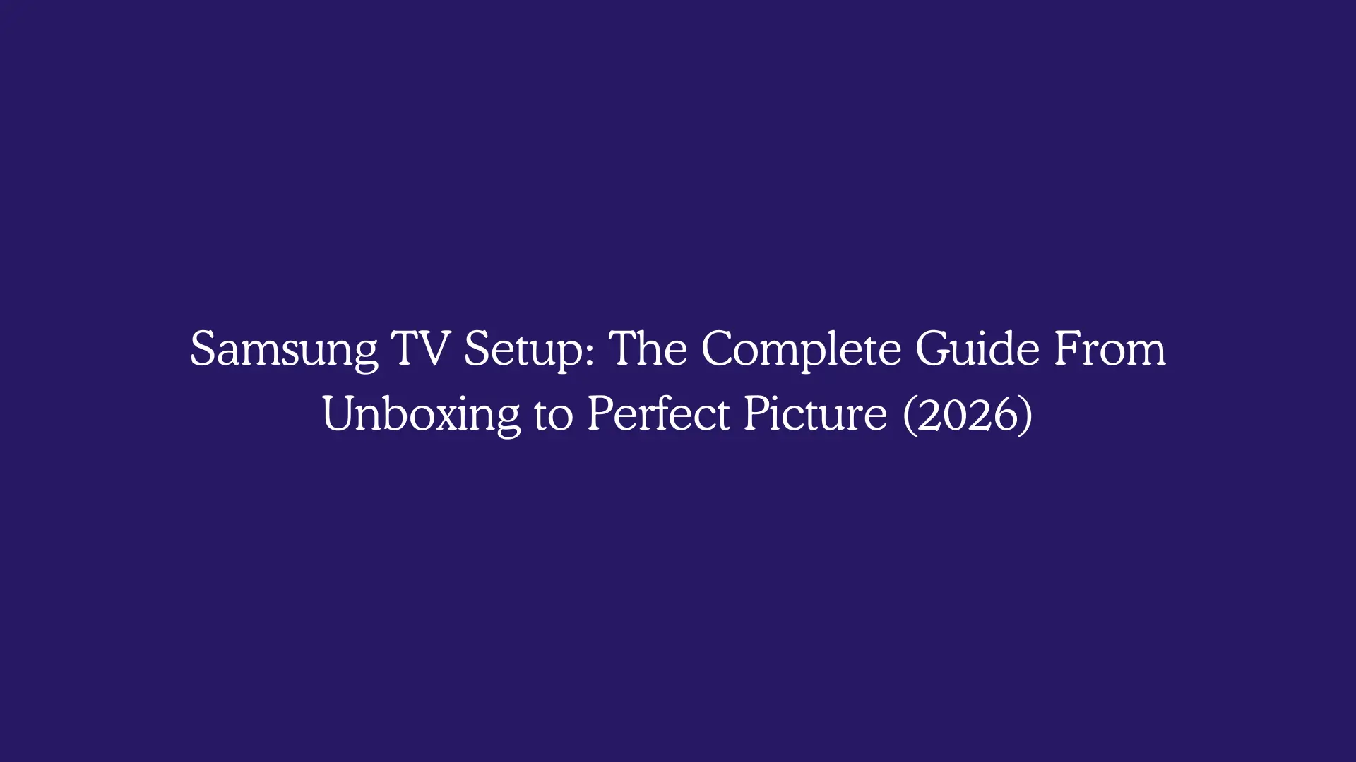 Samsung TV Setup: The Complete Guide From Unboxing to Perfect Picture (2026)