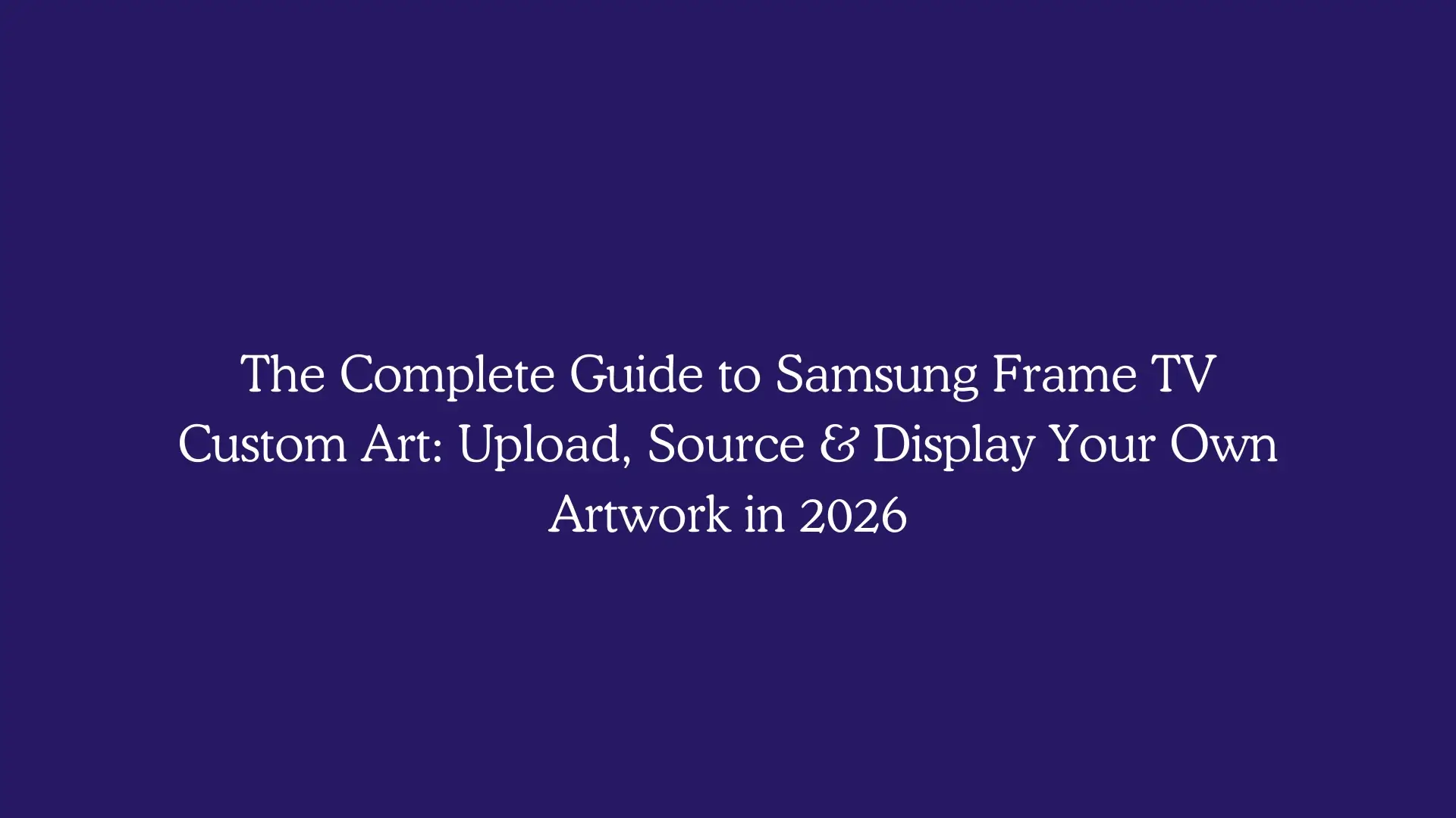 The Complete Guide to Samsung Frame TV Custom Art: Upload, Source & Display Your Own Artwork in 2026
