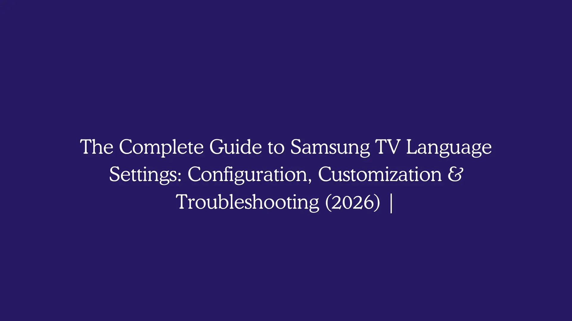 The Complete Guide to Samsung TV Language Settings: Configuration, Customization & Troubleshooting (2026)